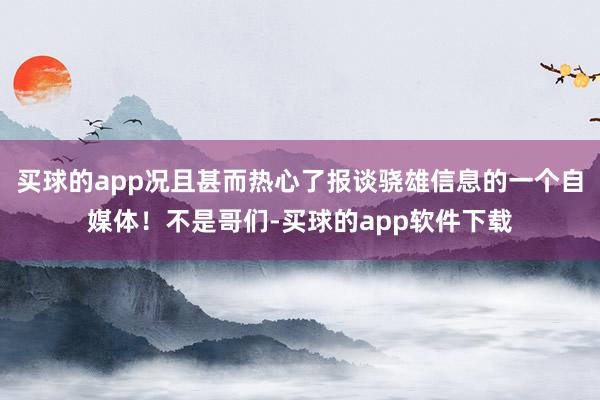 买球的app况且甚而热心了报谈骁雄信息的一个自媒体！不是哥们-买球的app软件下载