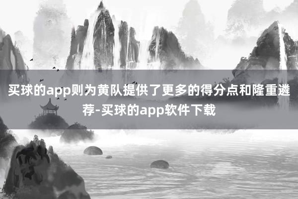 买球的app则为黄队提供了更多的得分点和隆重遴荐-买球的app软件下载