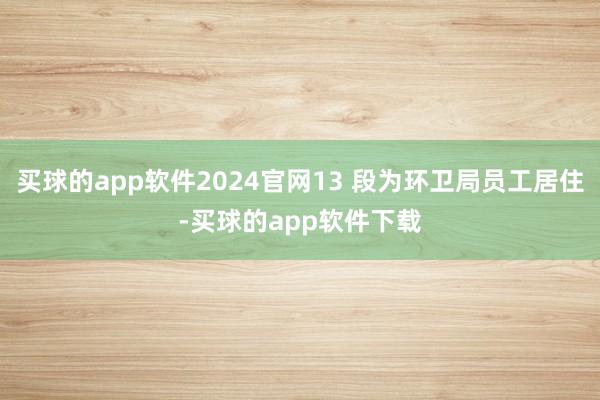 买球的app软件2024官网13 段为环卫局员工居住-买球的app软件下载