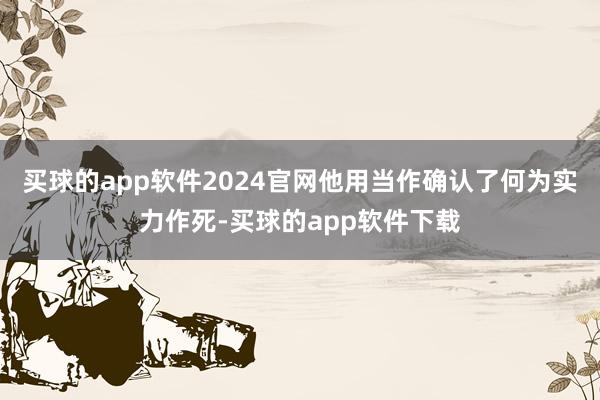 买球的app软件2024官网他用当作确认了何为实力作死-买球的app软件下载