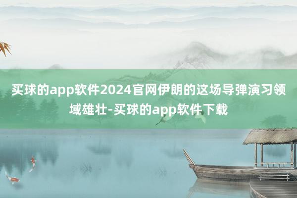 买球的app软件2024官网伊朗的这场导弹演习领域雄壮-买球的app软件下载