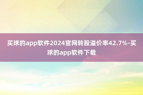 买球的app软件2024官网转股溢价率42.7%-买球的app软件下载