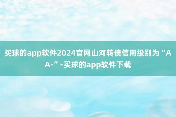 买球的app软件2024官网山河转债信用级别为“AA-”-买球的app软件下载