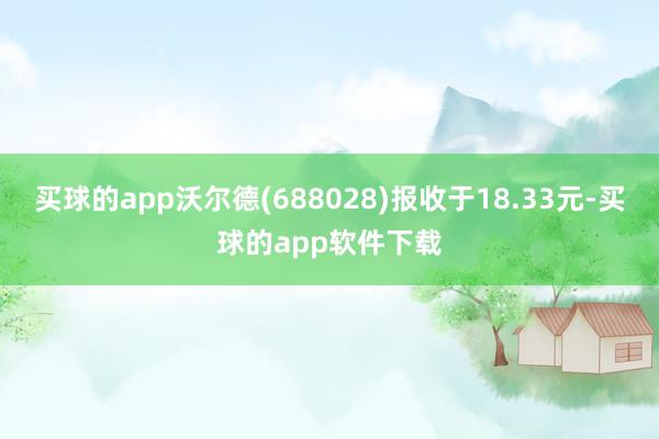 买球的app沃尔德(688028)报收于18.33元-买球的app软件下载