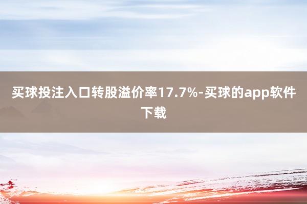 买球投注入口转股溢价率17.7%-买球的app软件下载