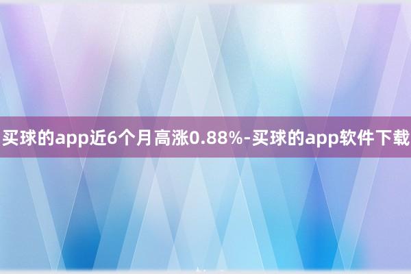 买球的app近6个月高涨0.88%-买球的app软件下载