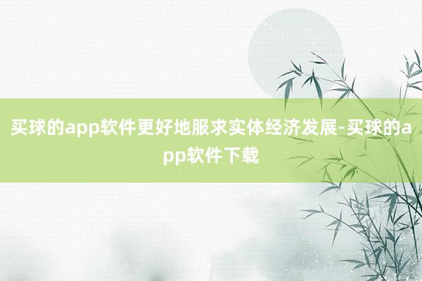 买球的app软件更好地服求实体经济发展-买球的app软件下载