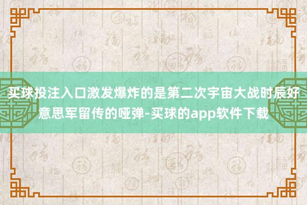 买球投注入口激发爆炸的是第二次宇宙大战时辰好意思军留传的哑弹-买球的app软件下载