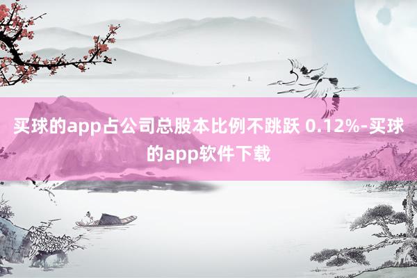 买球的app占公司总股本比例不跳跃 0.12%-买球的app软件下载