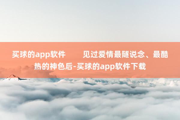 买球的app软件        见过爱情最隧说念、最酷热的神色后-买球的app软件下载