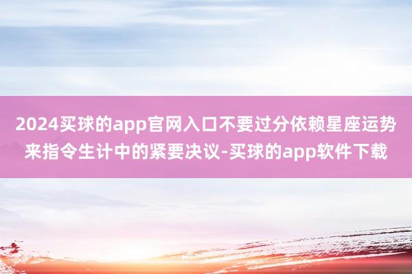 2024买球的app官网入口不要过分依赖星座运势来指令生计中的紧要决议-买球的app软件下载