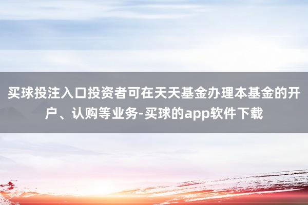 买球投注入口投资者可在天天基金办理本基金的开户、认购等业务-买球的app软件下载