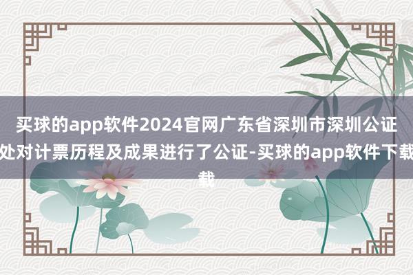 买球的app软件2024官网广东省深圳市深圳公证处对计票历程及成果进行了公证-买球的app软件下载