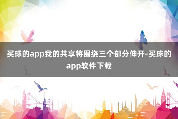 买球的app　　我的共享将围绕三个部分伸开-买球的app软件下载