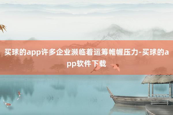 买球的app许多企业濒临着运筹帷幄压力-买球的app软件下载