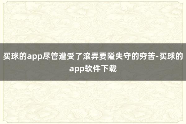 买球的app尽管遭受了滚弄要隘失守的穷苦-买球的app软件下载