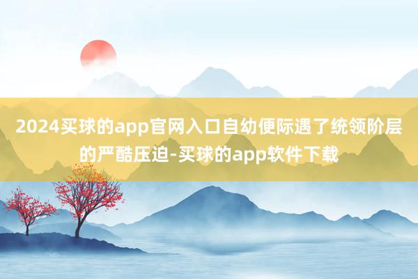 2024买球的app官网入口自幼便际遇了统领阶层的严酷压迫-买球的app软件下载