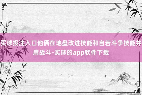 买球投注入口他俩在地盘改进技能和自若斗争技能并肩战斗-买球的app软件下载