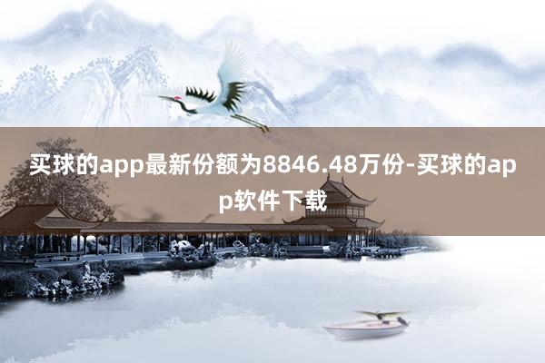 买球的app最新份额为8846.48万份-买球的app软件下载