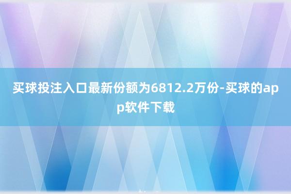 买球投注入口最新份额为6812.2万份-买球的app软件下载