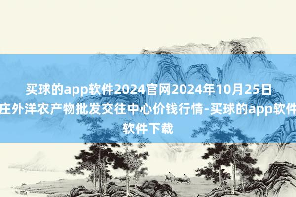 买球的app软件2024官网2024年10月25日石家庄外洋农产物批发交往中心价钱行情-买球的app软件下载