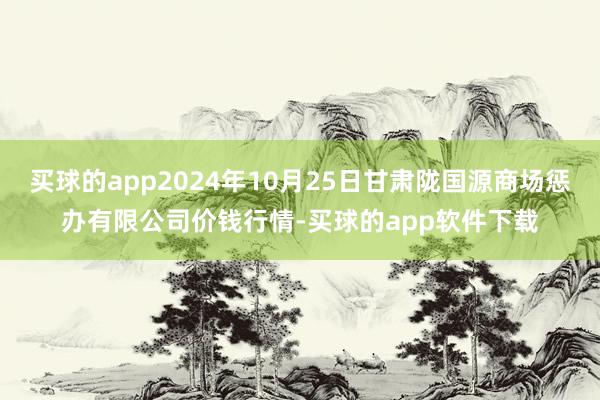 买球的app2024年10月25日甘肃陇国源商场惩办有限公司价钱行情-买球的app软件下载