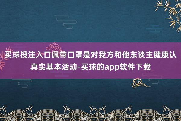 买球投注入口佩带口罩是对我方和他东谈主健康认真实基本活动-买球的app软件下载