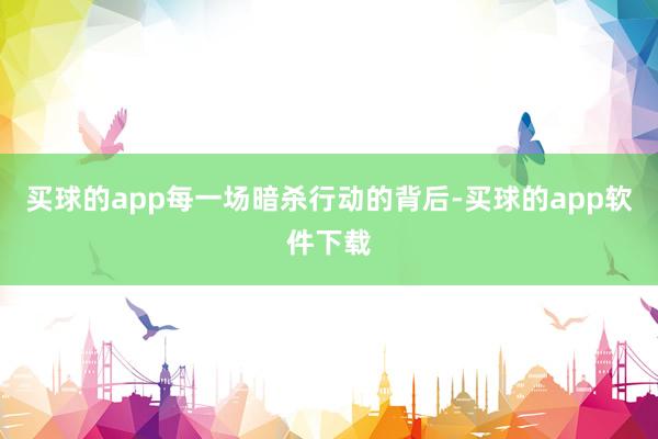 买球的app每一场暗杀行动的背后-买球的app软件下载