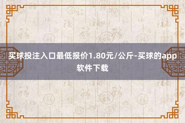 买球投注入口最低报价1.80元/公斤-买球的app软件下载