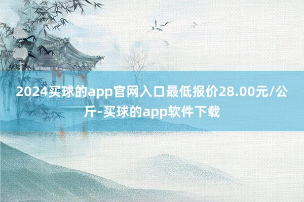 2024买球的app官网入口最低报价28.00元/公斤-买球的app软件下载