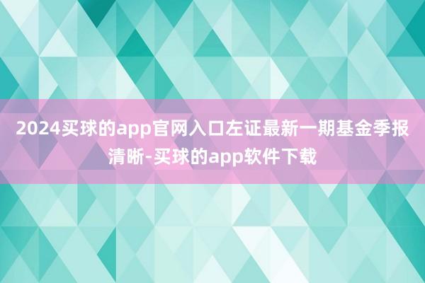 2024买球的app官网入口左证最新一期基金季报清晰-买球的app软件下载