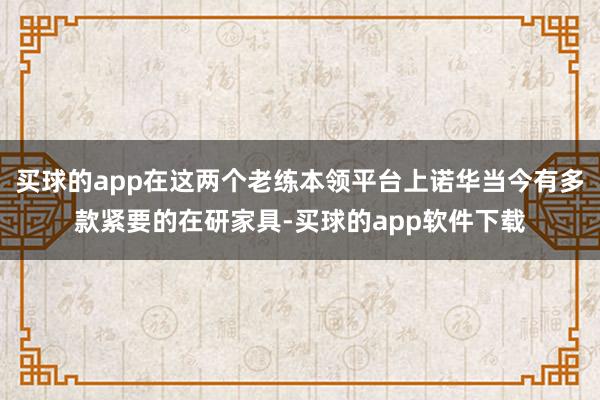 买球的app在这两个老练本领平台上诺华当今有多款紧要的在研家具-买球的app软件下载