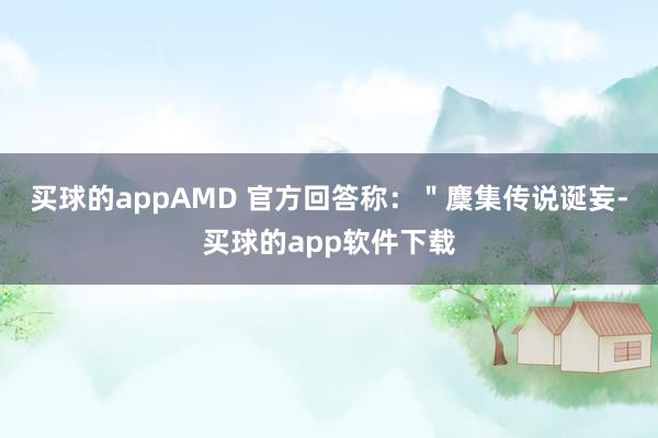 买球的appAMD 官方回答称：＂麇集传说诞妄-买球的app软件下载