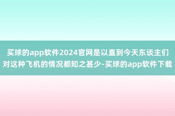 买球的app软件2024官网是以直到今天东谈主们对这种飞机的情况都知之甚少-买球的app软件下载