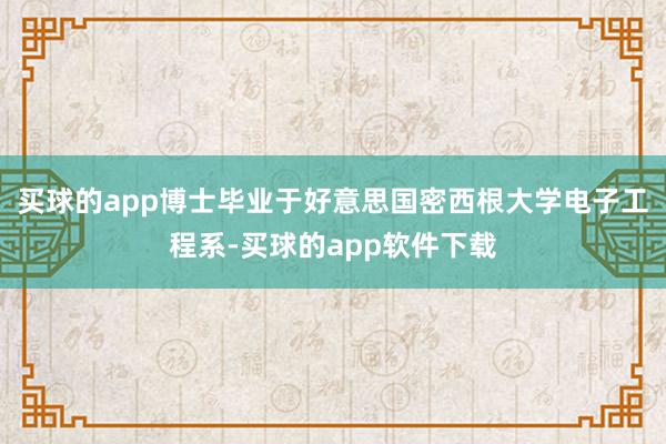 买球的app博士毕业于好意思国密西根大学电子工程系-买球的app软件下载