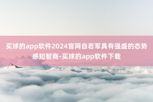 买球的app软件2024官网自若军具有强盛的态势感知智商-买球的app软件下载