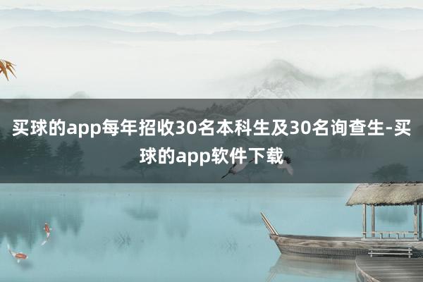 买球的app每年招收30名本科生及30名询查生-买球的app软件下载