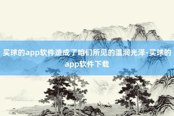 买球的app软件造成了咱们所见的温润光泽-买球的app软件下载