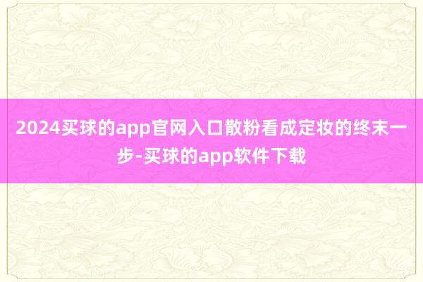 2024买球的app官网入口散粉看成定妆的终末一步-买球的app软件下载