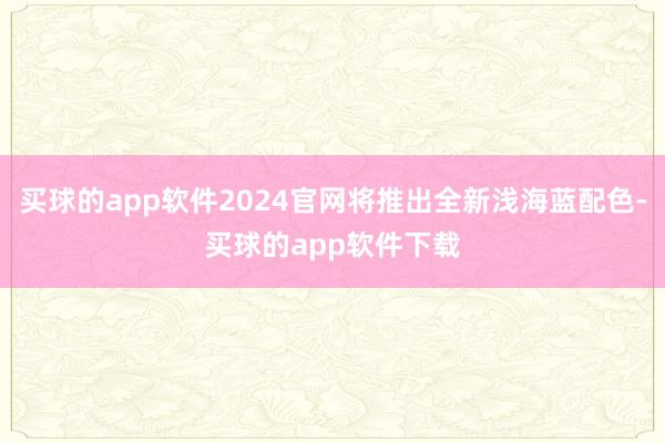 买球的app软件2024官网将推出全新浅海蓝配色-买球的app软件下载