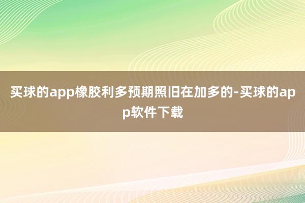 买球的app橡胶利多预期照旧在加多的-买球的app软件下载