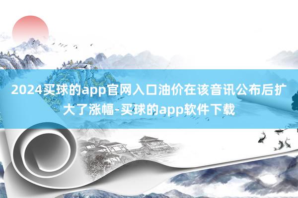 2024买球的app官网入口油价在该音讯公布后扩大了涨幅-买球的app软件下载