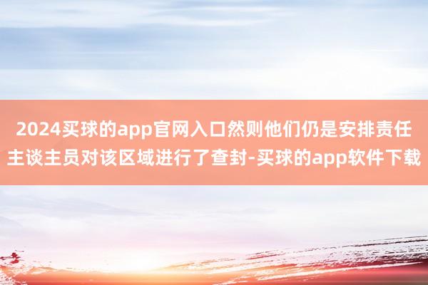 2024买球的app官网入口然则他们仍是安排责任主谈主员对该区域进行了查封-买球的app软件下载