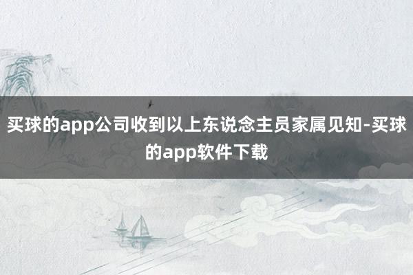 买球的app公司收到以上东说念主员家属见知-买球的app软件下载