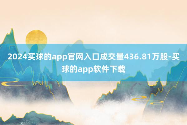 2024买球的app官网入口成交量436.81万股-买球的app软件下载