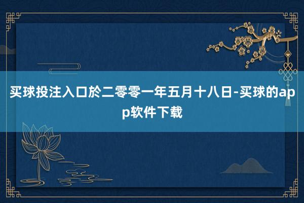 买球投注入口於二零零一年五月十八日-买球的app软件下载