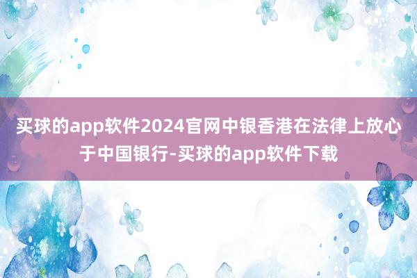 买球的app软件2024官网中银香港在法律上放心于中国银行-买球的app软件下载