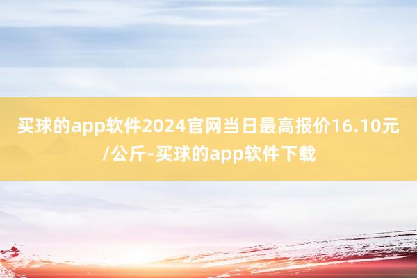 买球的app软件2024官网当日最高报价16.10元/公斤-买球的app软件下载