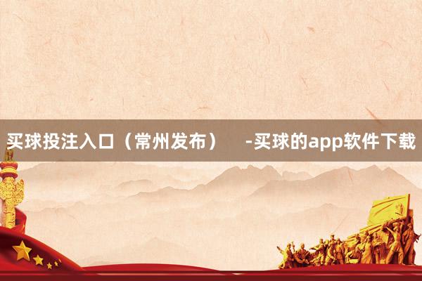 买球投注入口（常州发布）    -买球的app软件下载