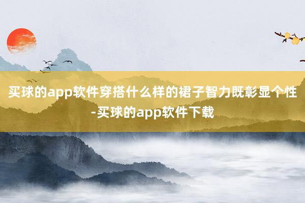 买球的app软件穿搭什么样的裙子智力既彰显个性-买球的app软件下载